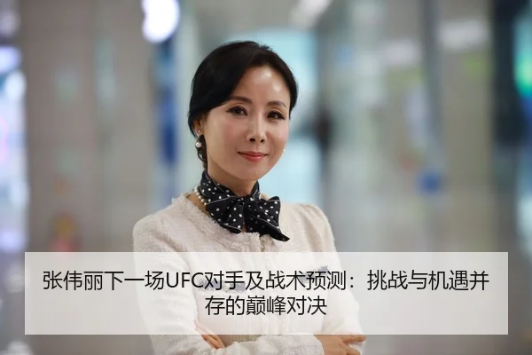 张伟丽下一场UFC对手及战术预测：挑战与机遇并存的巅峰对决