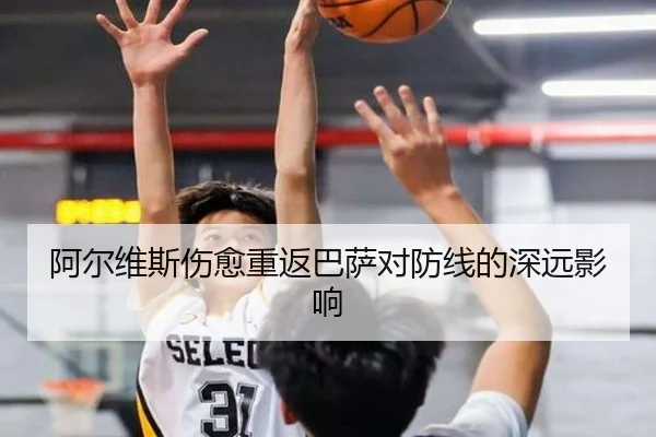 阿尔维斯伤愈重返巴萨对防线的深远影响